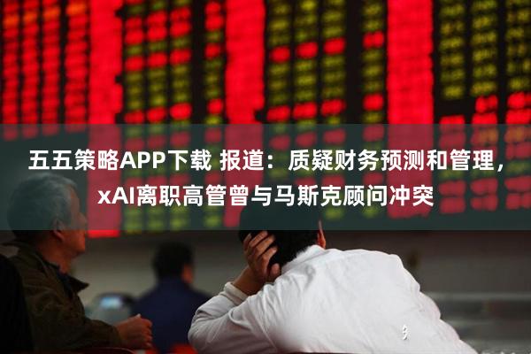 五五策略APP下载 报道：质疑财务预测和管理，xAI离职高管曾与马斯克顾问冲突