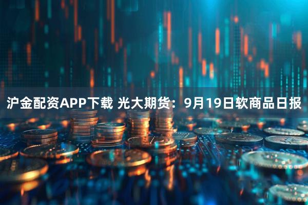 沪金配资APP下载 光大期货：9月19日软商品日报