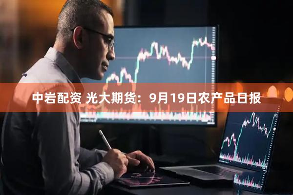 中岩配资 光大期货：9月19日农产品日报