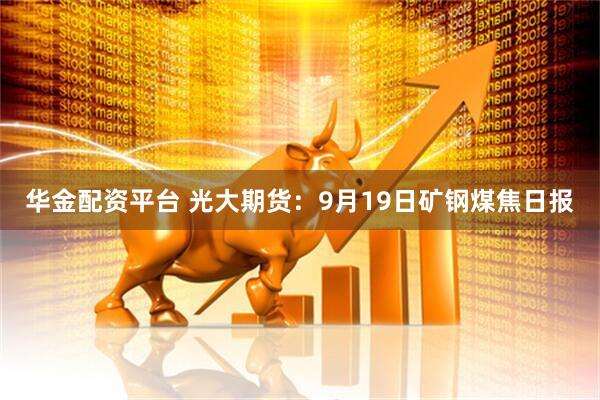 华金配资平台 光大期货：9月19日矿钢煤焦日报