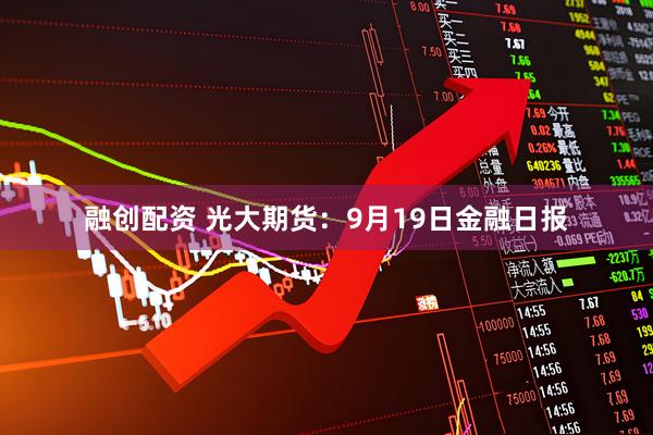 融创配资 光大期货：9月19日金融日报