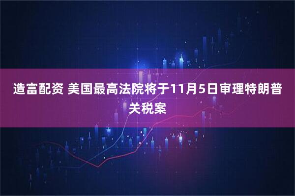 造富配资 美国最高法院将于11月5日审理特朗普关税案
