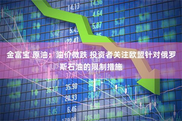 金富宝 原油：油价微跌 投资者关注欧盟针对俄罗斯石油的限制措施