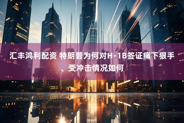 汇丰鸿利配资 特朗普为何对H-1B签证痛下狠手、受冲击情况如何