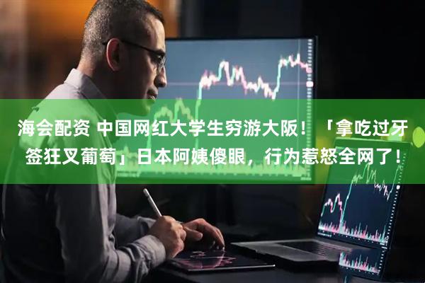 海会配资 中国网红大学生穷游大阪！「拿吃过牙签狂叉葡萄」日本阿姨傻眼，行为惹怒全网了！
