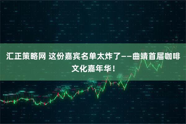 汇正策略网 这份嘉宾名单太炸了——曲靖首届咖啡文化嘉年华！