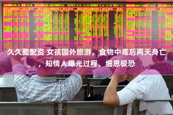 久久盈配资 女孩国外旅游，食物中毒后两天身亡，知情人曝光过程，细思极恐
