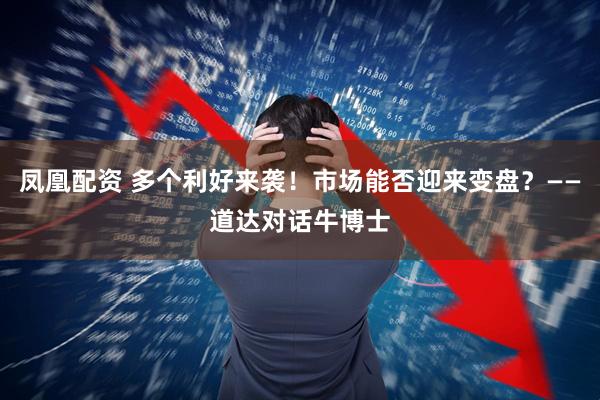 凤凰配资 多个利好来袭！市场能否迎来变盘？——道达对话牛博士