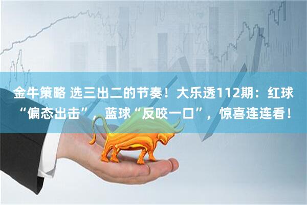 金牛策略 选三出二的节奏！大乐透112期：红球“偏态出击”，蓝球“反咬一口”，惊喜连连看！