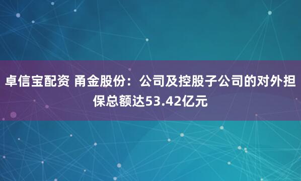 卓信宝配资 甬金股份：公司及控股子公司的对外担保总额达53.42亿元