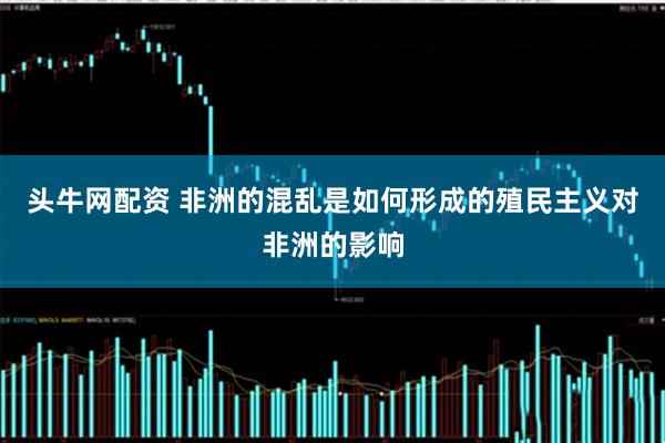 头牛网配资 非洲的混乱是如何形成的殖民主义对非洲的影响