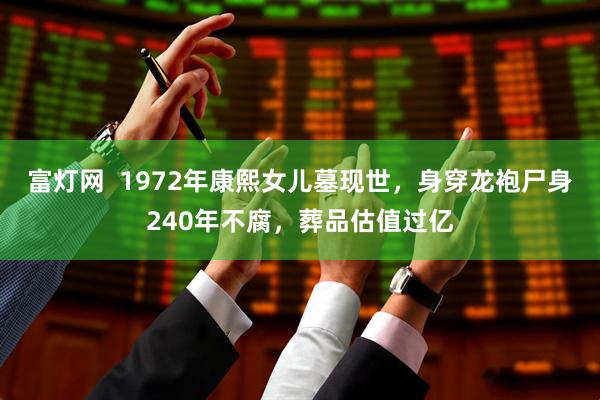 富灯网  1972年康熙女儿墓现世，身穿龙袍尸身240年不腐，葬品估值过亿