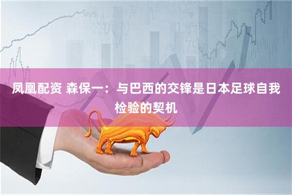 凤凰配资 森保一：与巴西的交锋是日本足球自我检验的契机