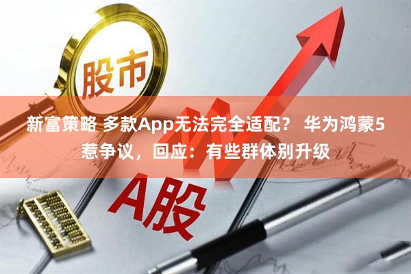 新富策略 多款App无法完全适配？ 华为鸿蒙5惹争议，回应：有些群体别升级