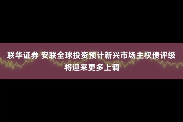 联华证券 安联全球投资预计新兴市场主权债评级将迎来更多上调