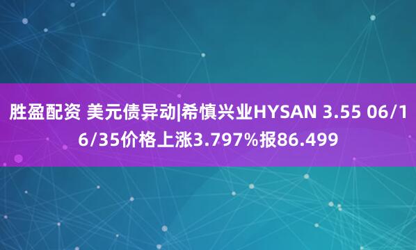 胜盈配资 美元债异动|希慎兴业HYSAN 3.55 06/16/35价格上涨3.797%报86.499