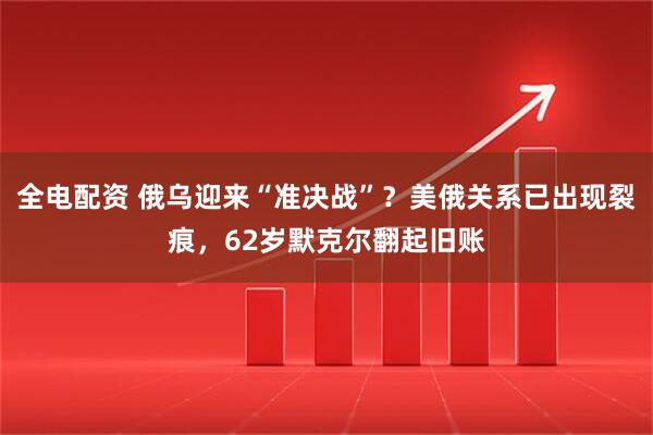 全电配资 俄乌迎来“准决战”？美俄关系已出现裂痕，62岁默克尔翻起旧账