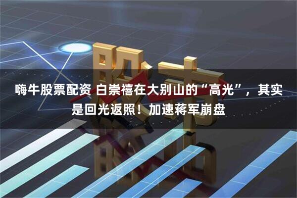 嗨牛股票配资 白崇禧在大别山的“高光”，其实是回光返照！加速蒋军崩盘