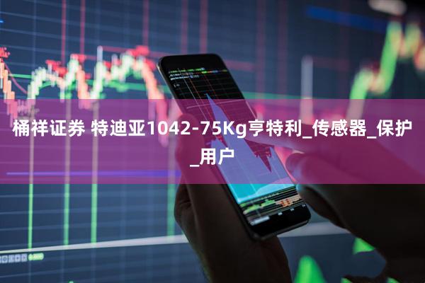 桶祥证券 特迪亚1042-75Kg亨特利_传感器_保护_用户