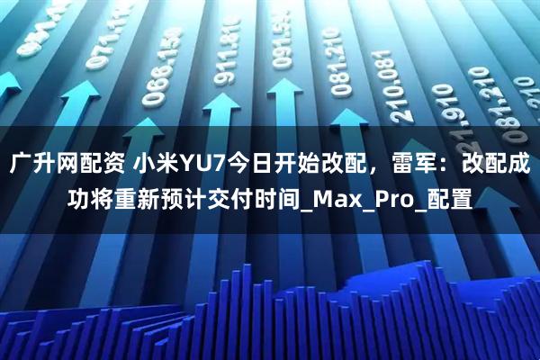 广升网配资 小米YU7今日开始改配，雷军：改配成功将重新预计交付时间_Max_Pro_配置
