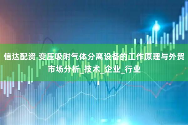 信达配资 变压吸附气体分离设备的工作原理与外贸市场分析_技术_企业_行业