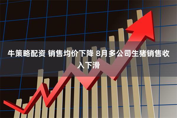 牛策略配资 销售均价下降 8月多公司生猪销售收入下滑