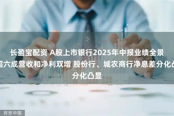 长盈宝配资 A股上市银行2025年中报业绩全景：超六成营收和净利双增 股份行、城农商行净息差分化凸显
