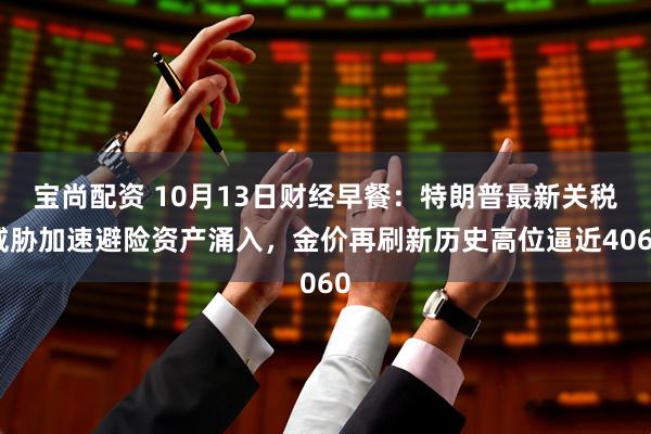 宝尚配资 10月13日财经早餐：特朗普最新关税威胁加速避险资产涌入，金价再刷新历史高位逼近4060