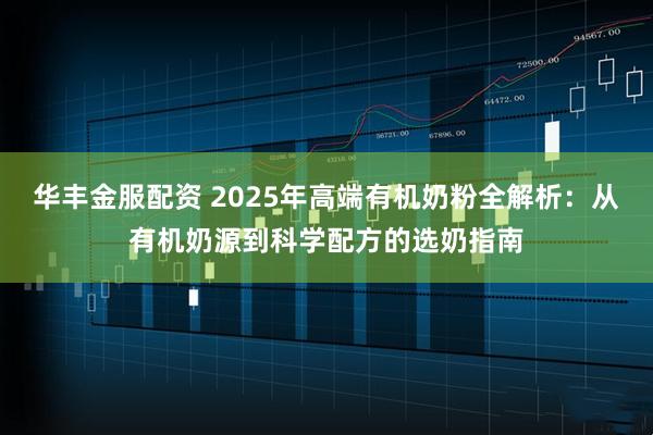 华丰金服配资 2025年高端有机奶粉全解析：从有机奶源到科学配方的选奶指南